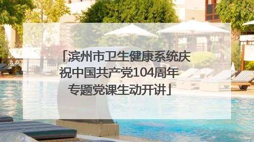 滨州市卫生健康系统庆祝中国共产党104周年专题党课生动开讲