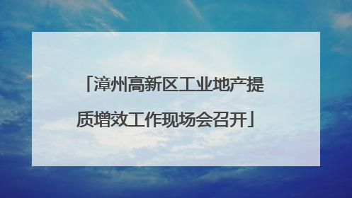 漳州高新区工业地产提质增效工作现场会召开