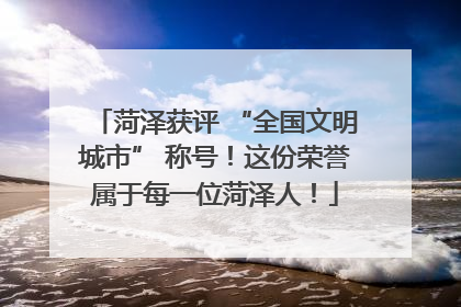 菏泽获评 “全国文明城市” 称号！这份荣誉属于每一位菏泽人！