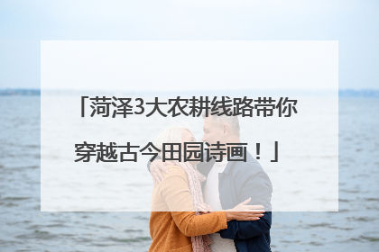 菏泽3大农耕线路带你穿越古今田园诗画！