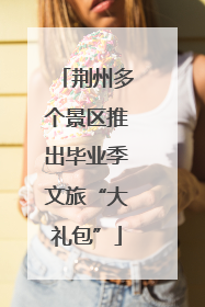 荆州多个景区推出毕业季文旅“大礼包”