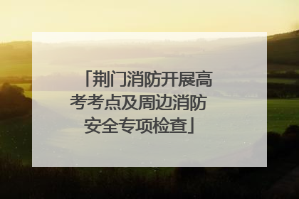 荆门消防开展高考考点及周边消防安全专项检查