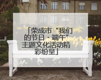 荣成市“我们的节日・端午”主题文化活动精彩纷呈