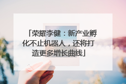 荣耀李健：新产业孵化不止机器人，还将打造更多增长曲线