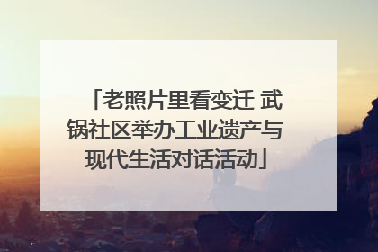 老照片里看变迁 武锅社区举办工业遗产与现代生活对话活动