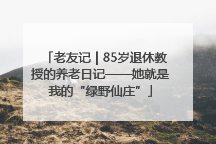 老友记｜85岁退休教授的养老日记——她就是我的“绿野仙庄”