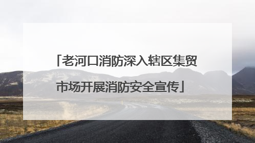 老河口消防深入辖区集贸市场开展消防安全宣传