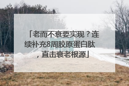 老而不衰要实现？连续补充8周胶原蛋白肽，直击衰老根源