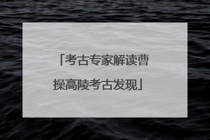 考古专家解读曹操高陵考古发现