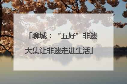 聊城：“五好”非遗大集让非遗走进生活