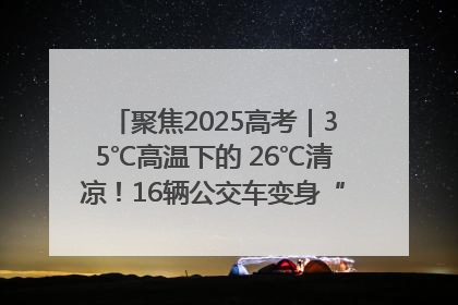 聚焦2025高考｜35℃高温下的 26℃清凉！16辆公交车变身“助考驿站”为高考护航