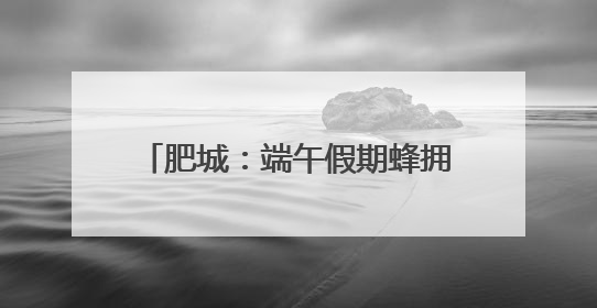 肥城：端午假期蜂拥而至游客量暴增500%，创历史新高