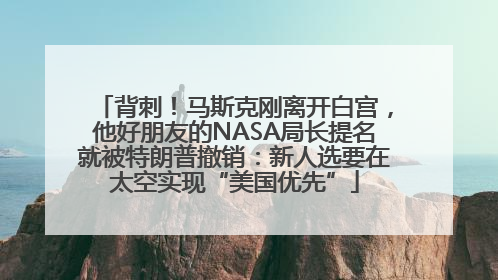 背刺！马斯克刚离开白宫，他好朋友的NASA局长提名就被特朗普撤销：新人选要在太空实现“美国优先”