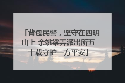 背包民警，坚守在四明山上 余姚梁弄派出所五十载守护一方平安