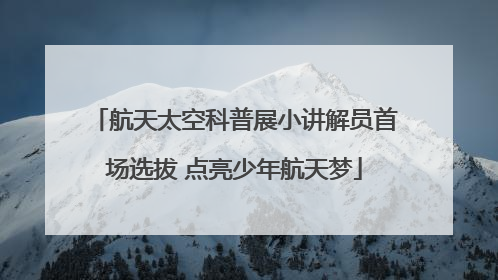 航天太空科普展小讲解员首场选拔 点亮少年航天梦