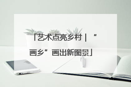 艺术点亮乡村｜“画乡”画出新图景