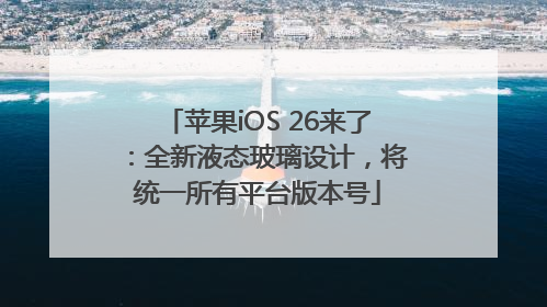 苹果iOS 26来了：全新液态玻璃设计，将统一所有平台版本号