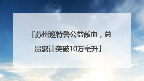 苏州巡特警公益献血，总量累计突破10万毫升