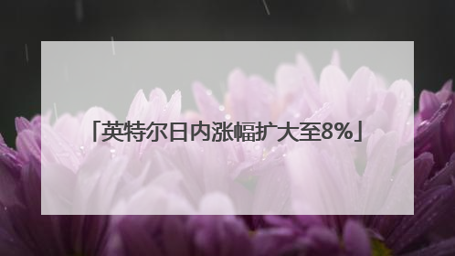 英特尔日内涨幅扩大至8%