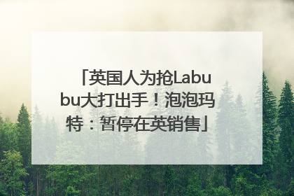 英国人为抢Labubu大打出手！泡泡玛特：暂停在英销售