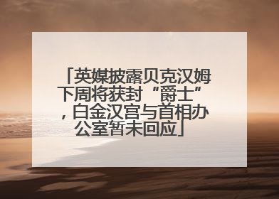 英媒披露贝克汉姆下周将获封“爵士”，白金汉宫与首相办公室暂未回应