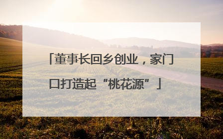 董事长回乡创业，家门口打造起“桃花源”