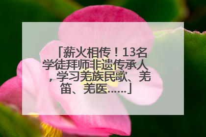薪火相传！13名学徒拜师非遗传承人，学习羌族民歌、羌笛、羌医……