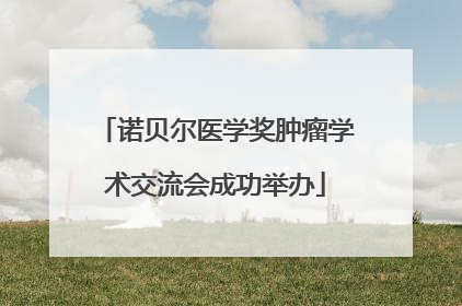 诺贝尔医学奖肿瘤学术交流会成功举办