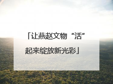 让燕赵文物“活”起来绽放新光彩