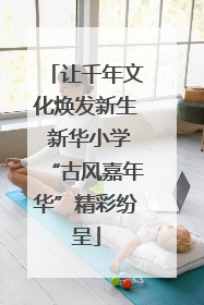 让千年文化焕发新生 新华小学“古风嘉年华”精彩纷呈