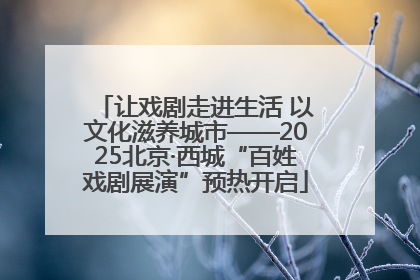 让戏剧走进生活 以文化滋养城市——2025北京·西城“百姓戏剧展演”预热开启