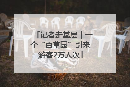 记者走基层｜一个“百草园”引来游客2万人次