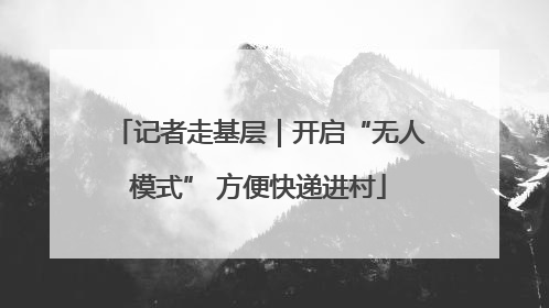记者走基层｜开启“无人模式” 方便快递进村