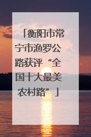 衡阳市常宁市渔罗公路获评“全国十大最美农村路”