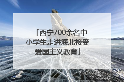 西宁700余名中小学生走进海北接受爱国主义教育