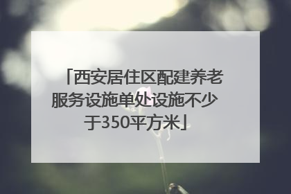 西安居住区配建养老服务设施单处设施不少于350平方米