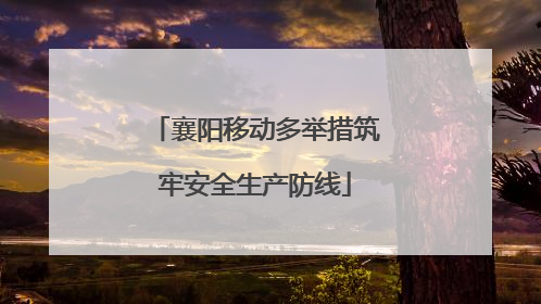 襄阳移动多举措筑牢安全生产防线