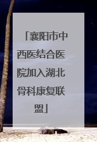 襄阳市中西医结合医院加入湖北骨科康复联盟