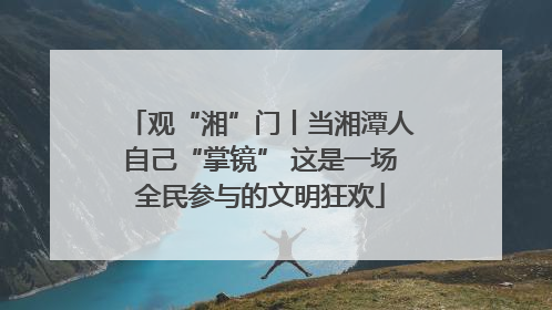 观“湘”门丨当湘潭人自己“掌镜” 这是一场全民参与的文明狂欢