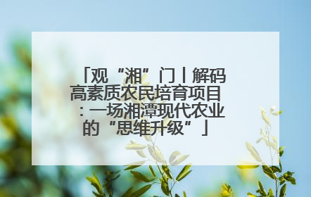 观“湘”门丨解码高素质农民培育项目：一场湘潭现代农业的“思维升级”