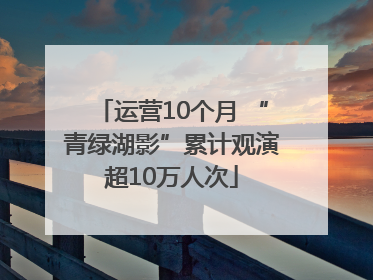 运营10个月 “青绿湖影”累计观演超10万人次