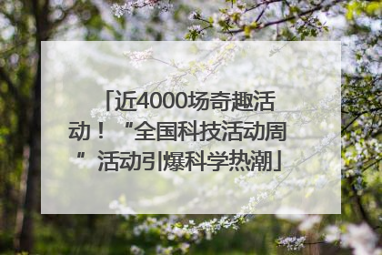 近4000场奇趣活动！“全国科技活动周”活动引爆科学热潮