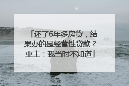 还了6年多房贷，结果办的是经营性贷款？业主：我当时不知道