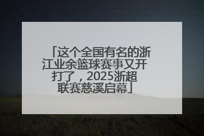 这个全国有名的浙江业余篮球赛事又开打了，2025浙超联赛慈溪启幕