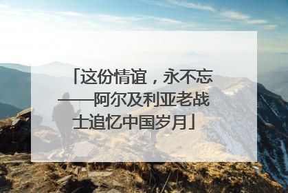 这份情谊，永不忘——阿尔及利亚老战士追忆中国岁月