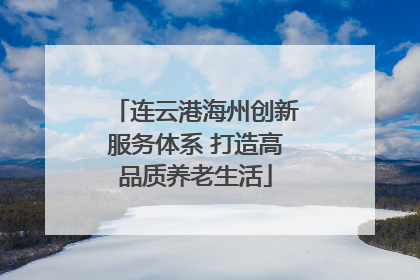 连云港海州创新服务体系 打造高品质养老生活