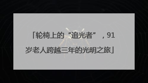 轮椅上的“追光者”，91岁老人跨越三年的光明之旅