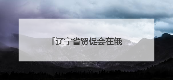 辽宁省贸促会在俄罗斯远东地区举办“投资辽宁”推介会