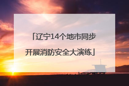 辽宁14个地市同步开展消防安全大演练
