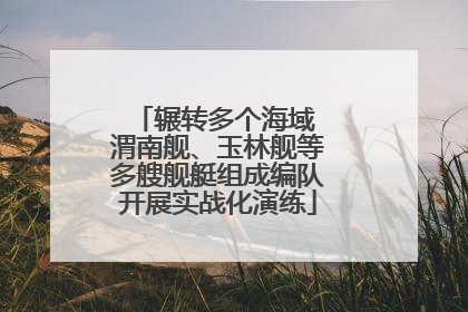 辗转多个海域 渭南舰、玉林舰等多艘舰艇组成编队开展实战化演练